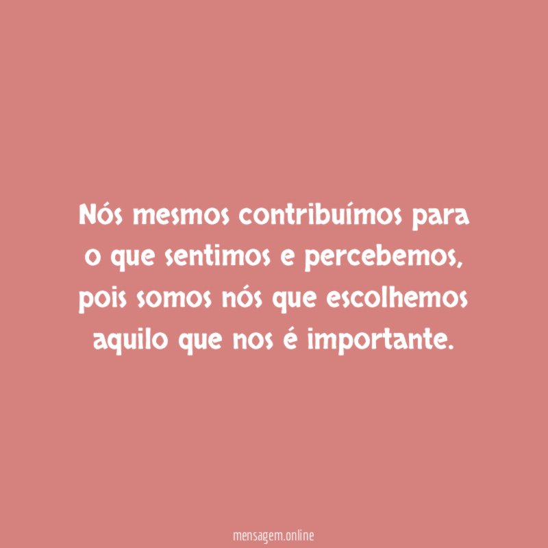 Nós mesmos contribuímos para o que sentimos e percebemos