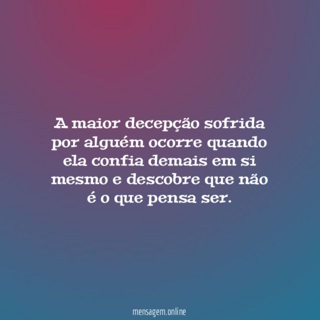 A maior decepção sofrida por alguém ocorre quando