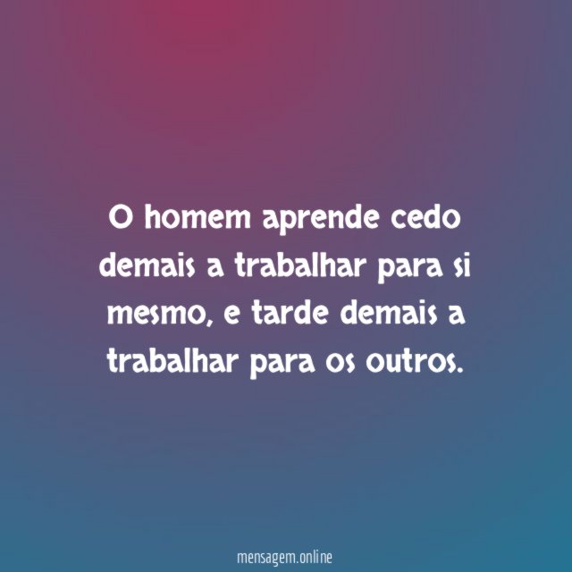 O homem aprende cedo demais a trabalhar para si mesmo