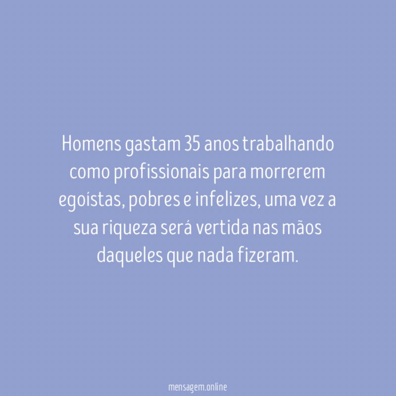 Homens gastam 35 anos trabalhando como profissionais para morrerem egoístas
