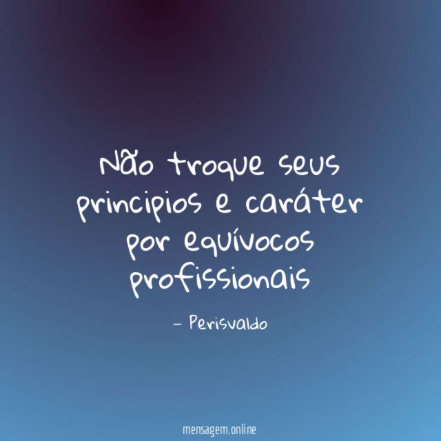 Não troque seus principios e caráter por equívocos profissionais"
