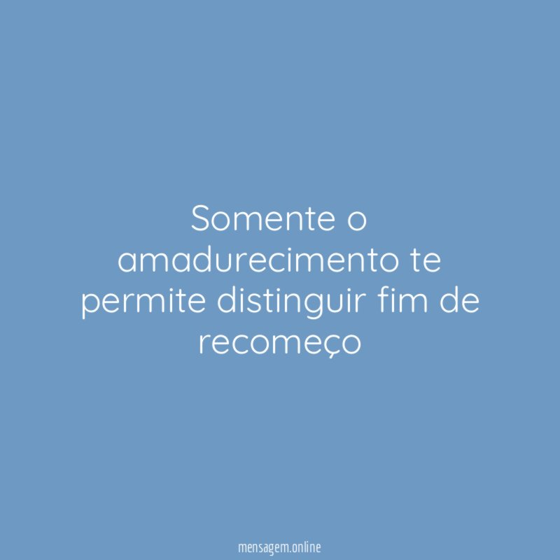 Somente o amadurecimento te permite distinguir fim de recomeço