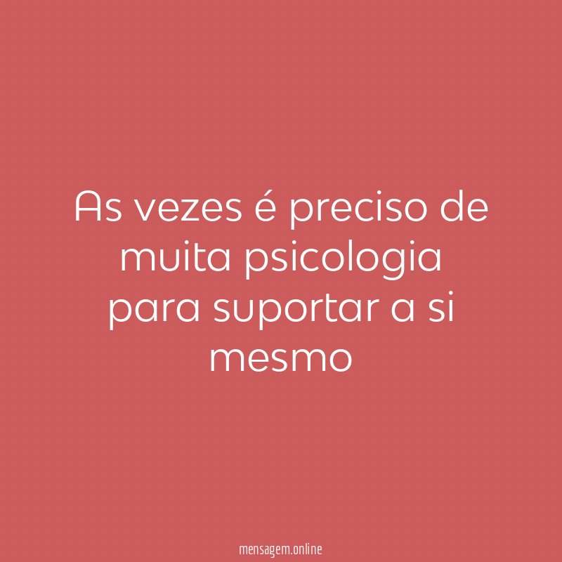 As vezes é preciso de muita psicologia para suportar a si mesmo
