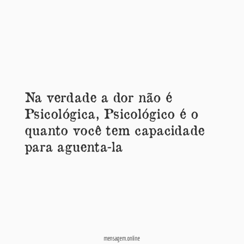 Na verdade a dor não é Psicológica