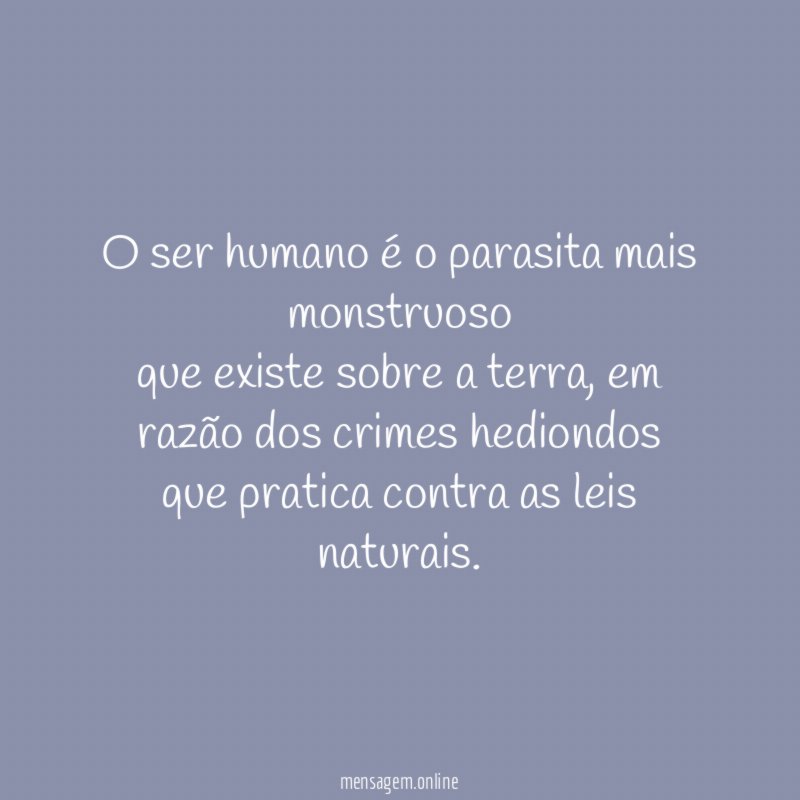 O ser humano é o parasita mais monstruoso que existe sobre a terra
