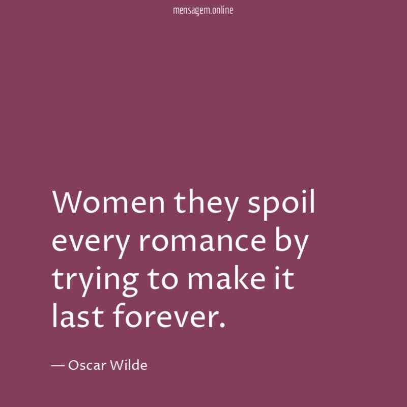Women they spoil every romance by trying to make it last forever