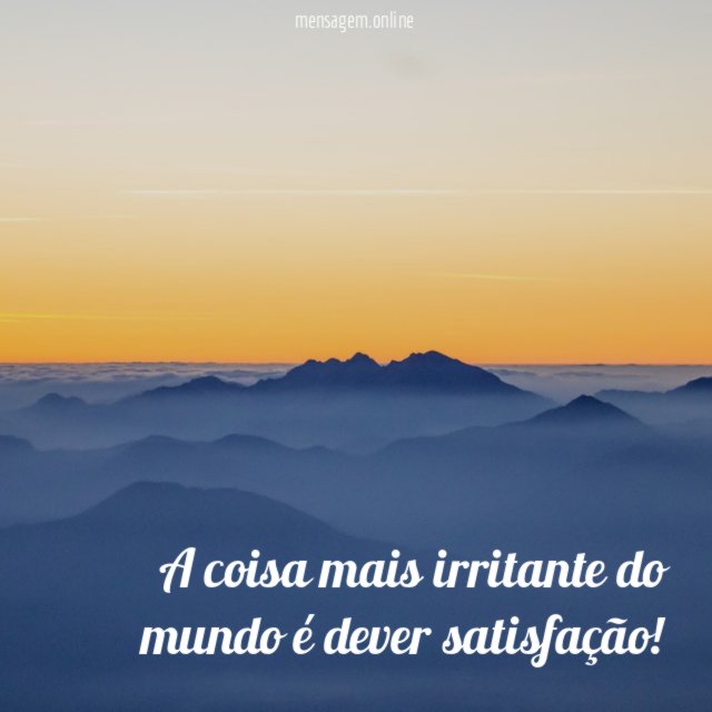 A coisa mais irritante do mundo é dever satisfação