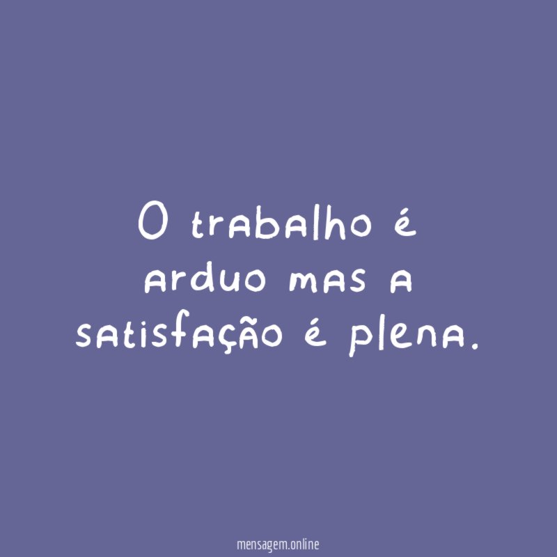 O trabalho é arduo mas a satisfação é plena
