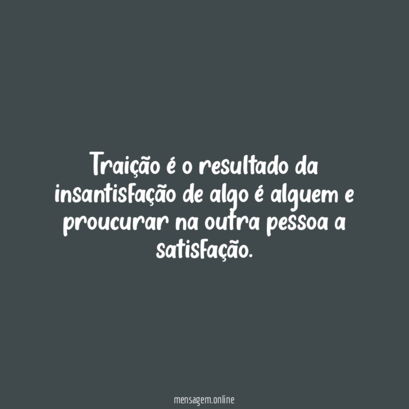 Traição é o resultado da insantisfação de algo