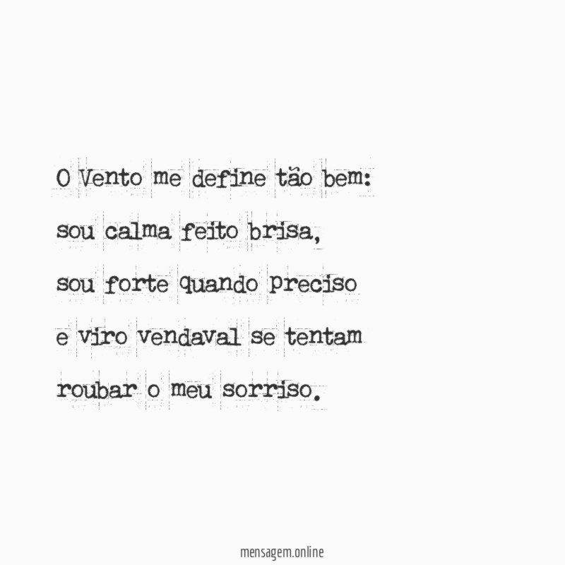 O Vento me define tão bem:
sou calma feito brisa,
sou forte quando preciso
e viro vendaval se tentam
roubar o meu sorriso.