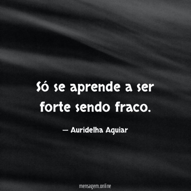 Só se aprende a ser forte sendo fraco