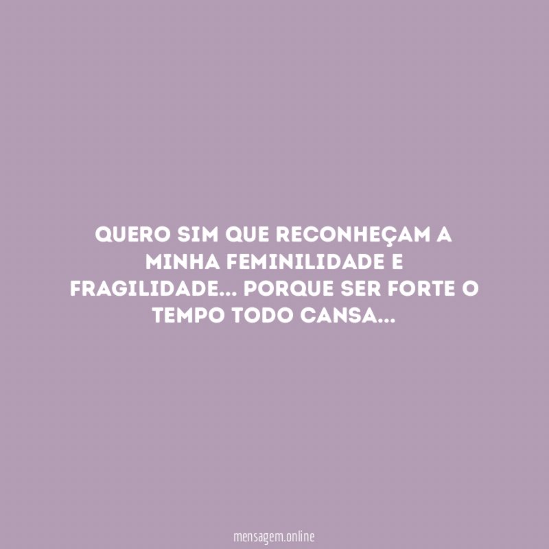 Quero sim que reconheçam a minha feminilidade e fragilidade