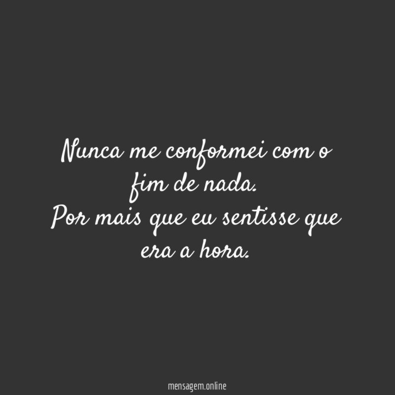 Nunca me conformei com o fim de nada