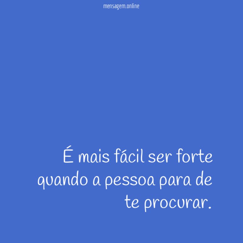 É mais fácil ser forte quando a pessoa para de te procurar