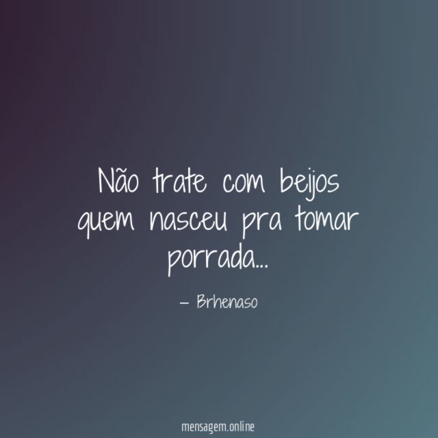 Não trate com beijos quem nasceu pra tomar porrada