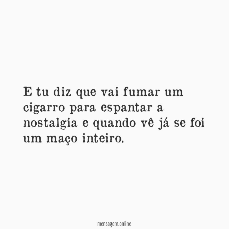 E tu diz que vai fumar um cigarro