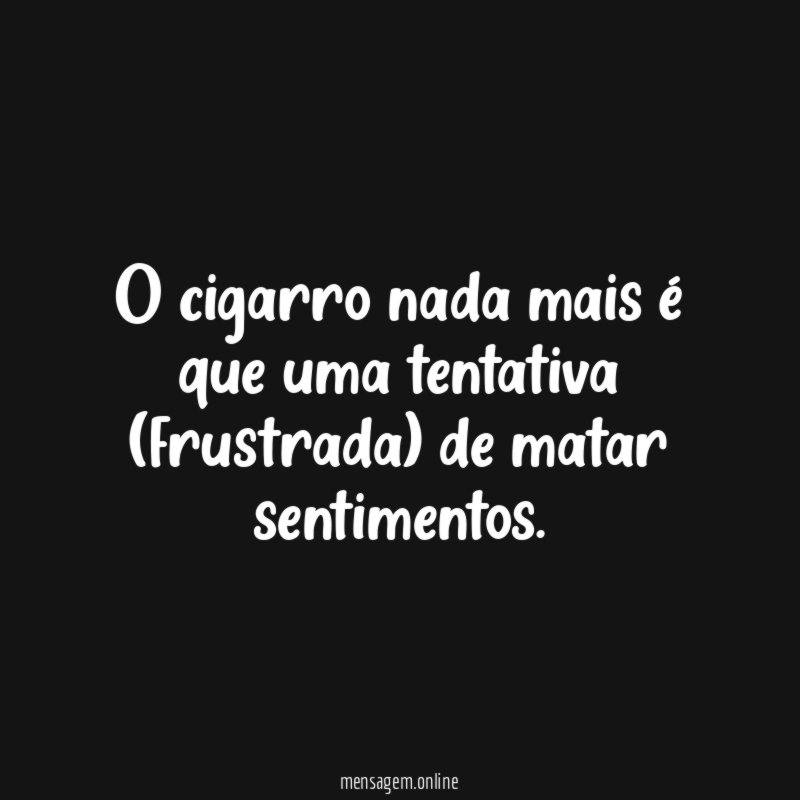 O cigarro nada mais é que uma tentativa (frustrada) de matar sentimentos