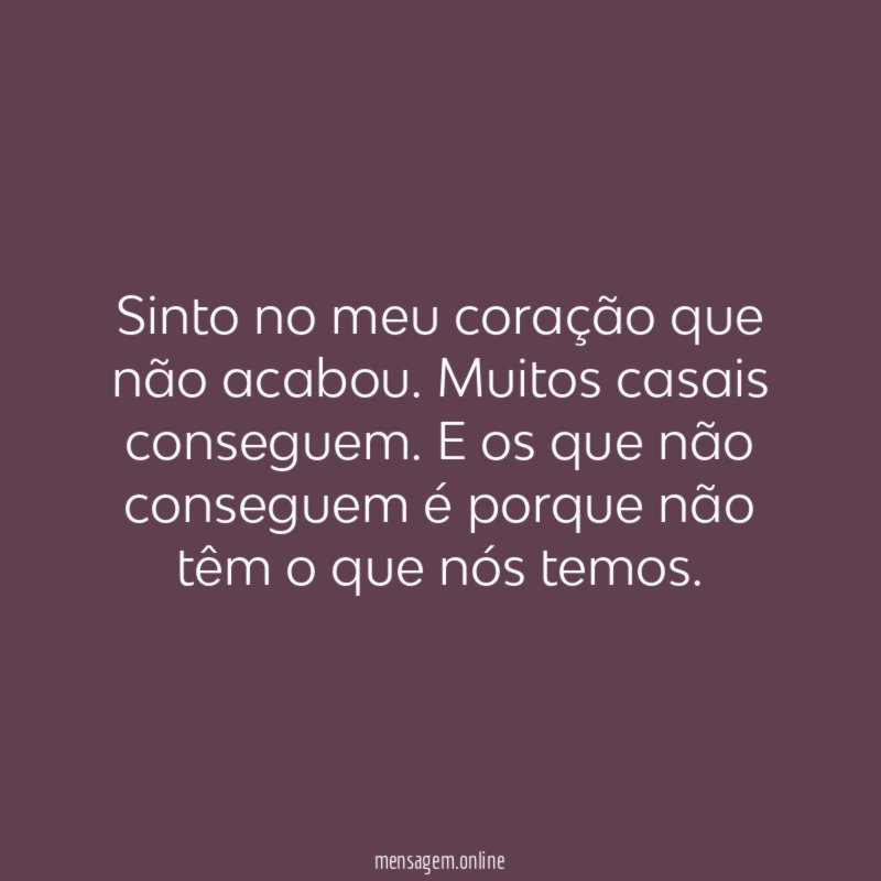 Sinto no meu coração que não acabou