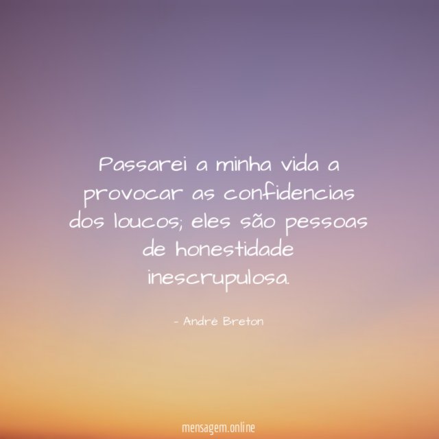Passarei a minha vida a provocar as confidencias dos loucos