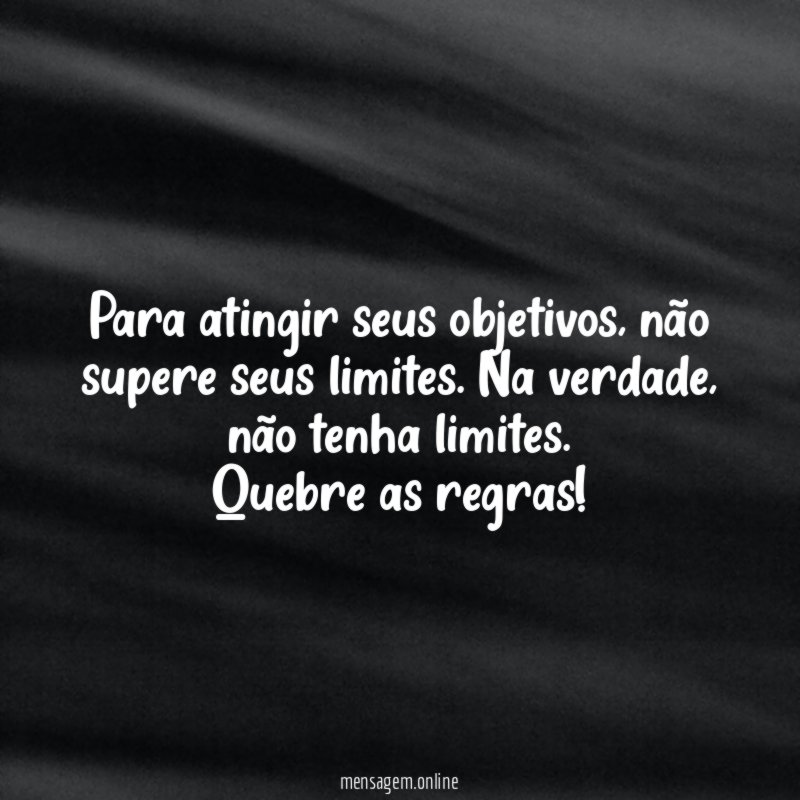 Para atingir seus objetivos, não supere seus limites. Na verdade, não tenha limites.