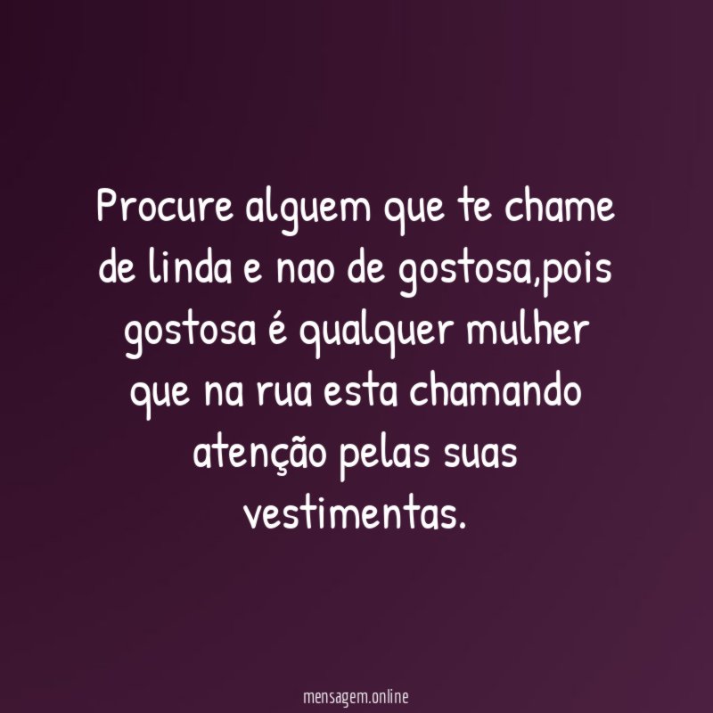 Procure alguem que te chame de linda e nao de gostosa