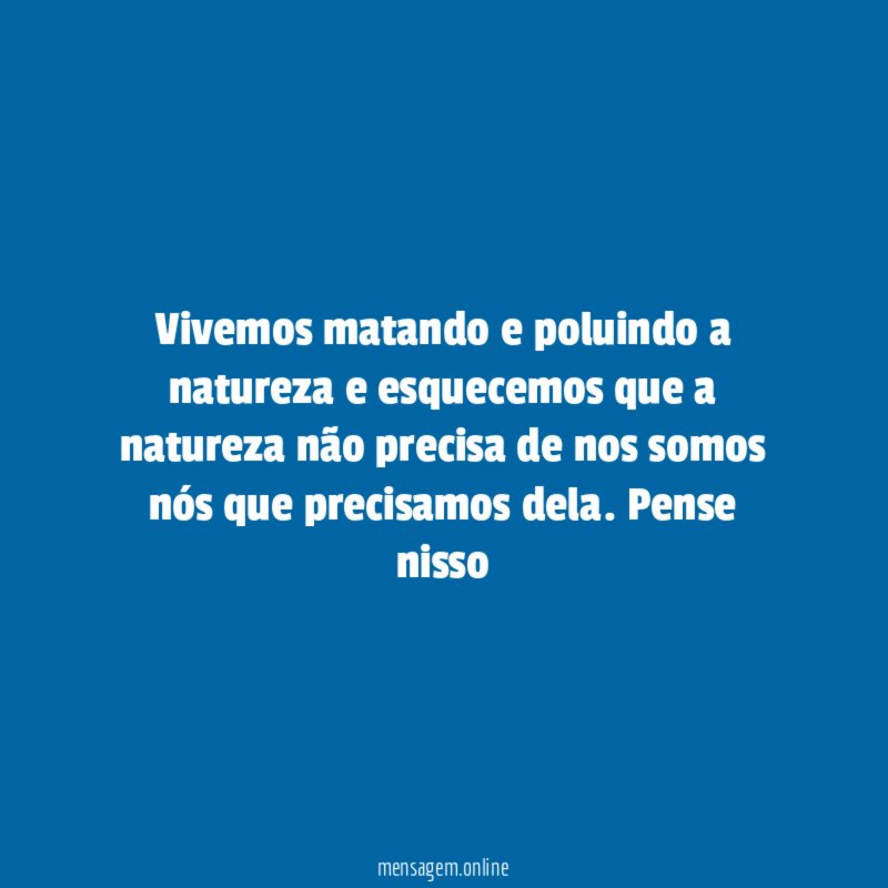 Vivemos matando e poluindo a natureza e esquecemos