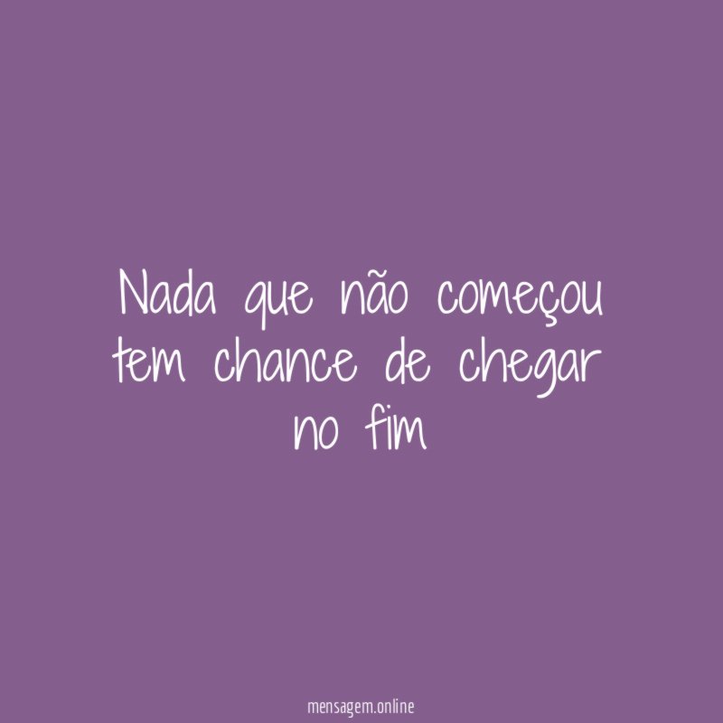 Nada que não começou tem chance de chegar no fim