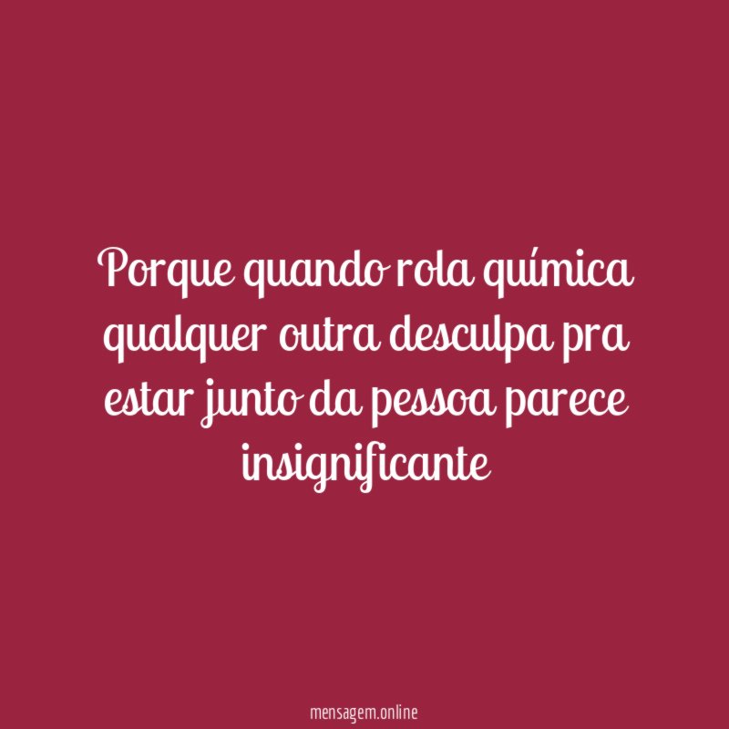 Porque quando rola química qualquer outra desculpa pra