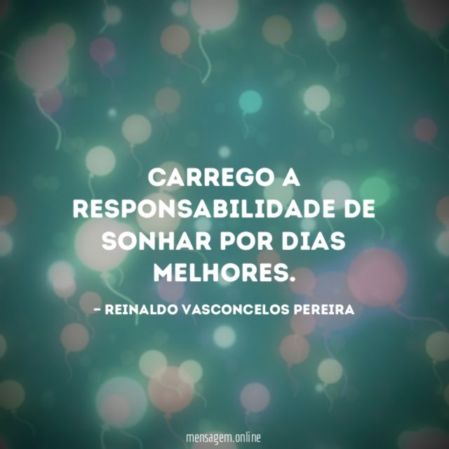 Carrego a responsabilidade de sonhar por dias melhores