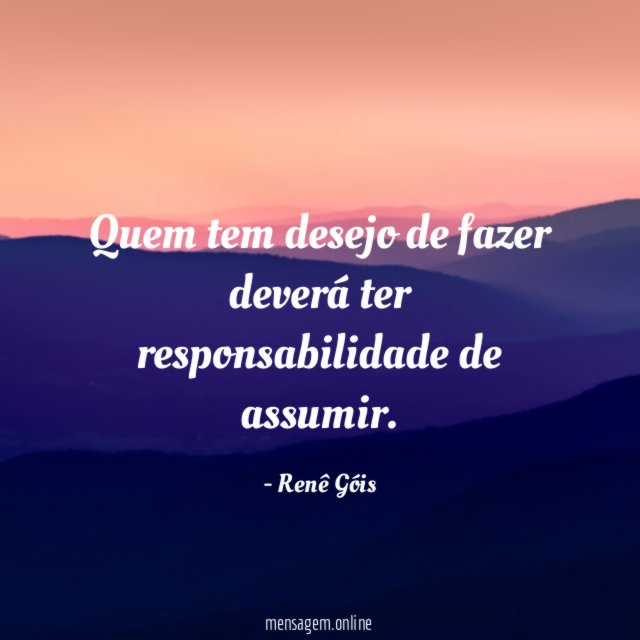 Quem tem desejo de fazer deverá ter responsabilidade de assumir