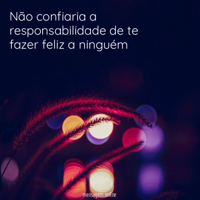 Não confiaria a responsabilidade de te fazer feliz a ninguém