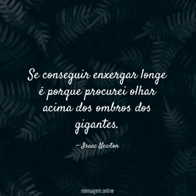 Se conseguir enxergar longe é porque procurei olhar acima dos ombros dos gigantes