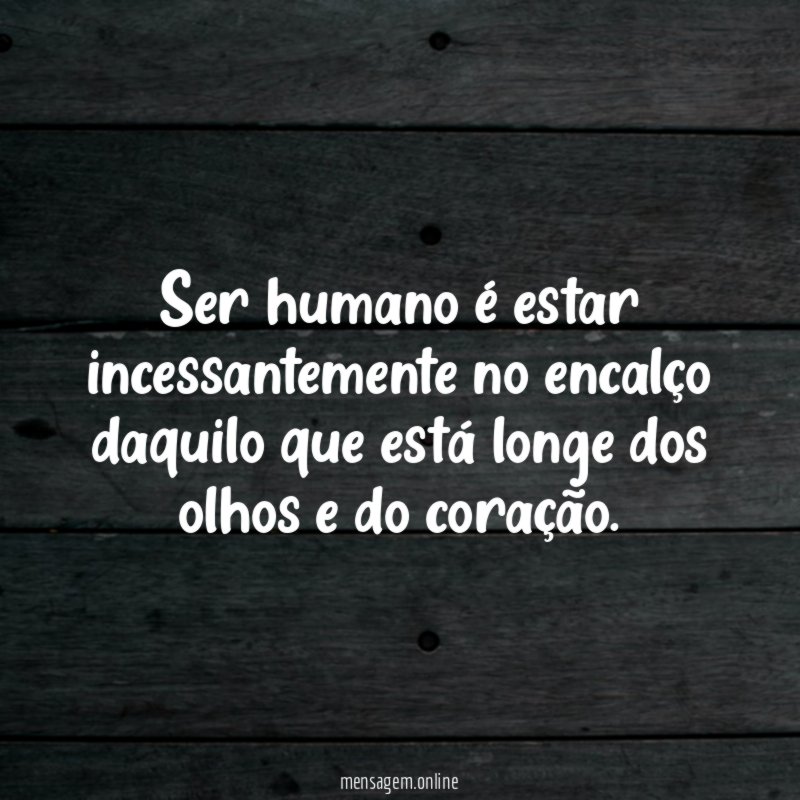 Ser humano é estar incessantemente no encalço daquilo