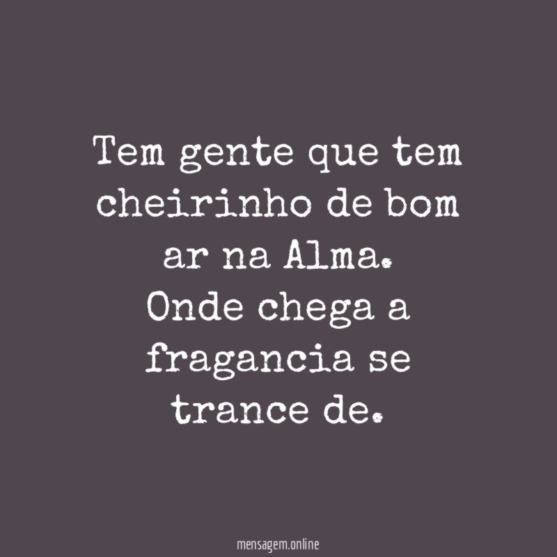 Tem gente que tem cheirinho de bom ar na Alma