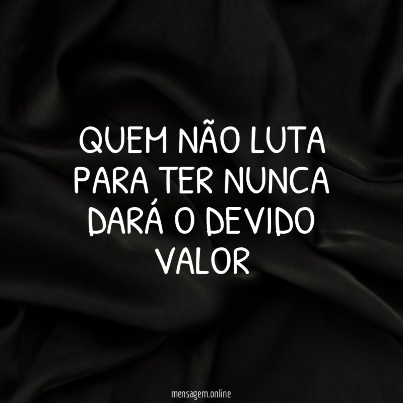 Quem não luta para ter nunca dará o devido valor