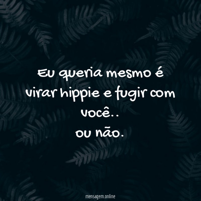 Eu queria mesmo é virar hippie e fugir com você