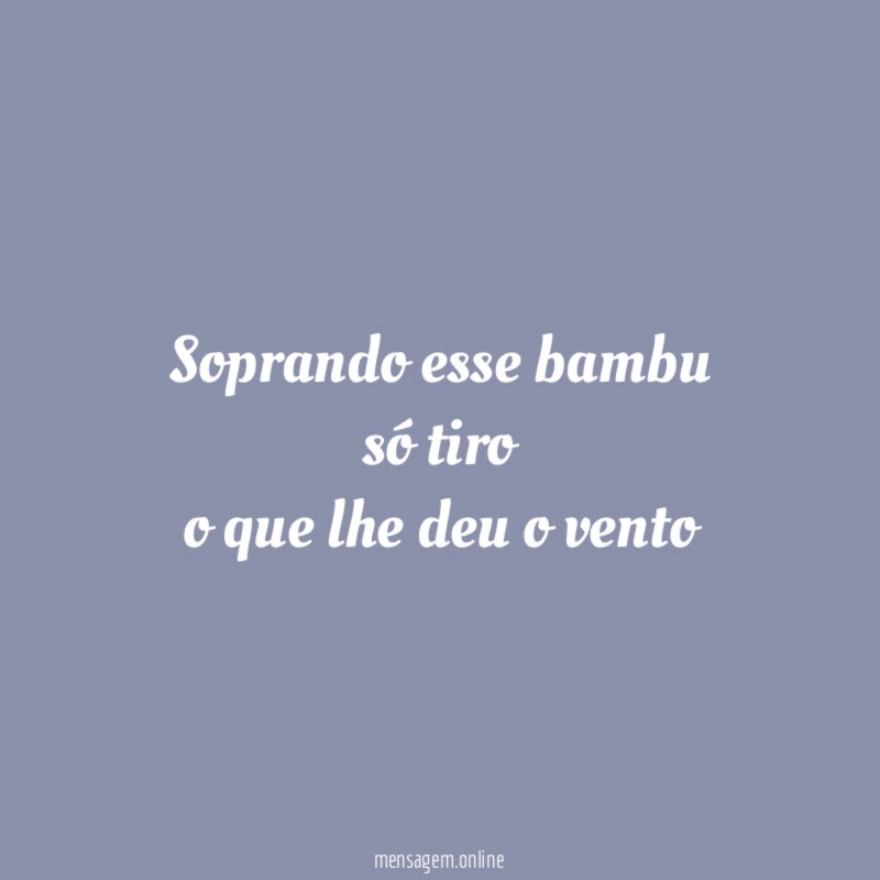 soprando esse bambu só tiro o que lhe deu o vento