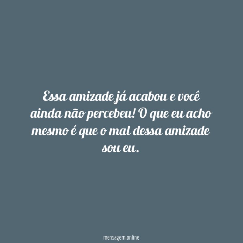 Essa amizade já acabou e você ainda não percebeu