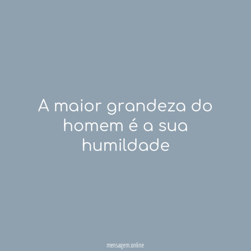 A maior grandeza do homem é a sua humildade