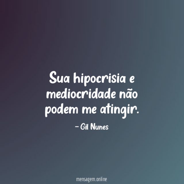 Sua hipocrisia e mediocridade não podem me atingir