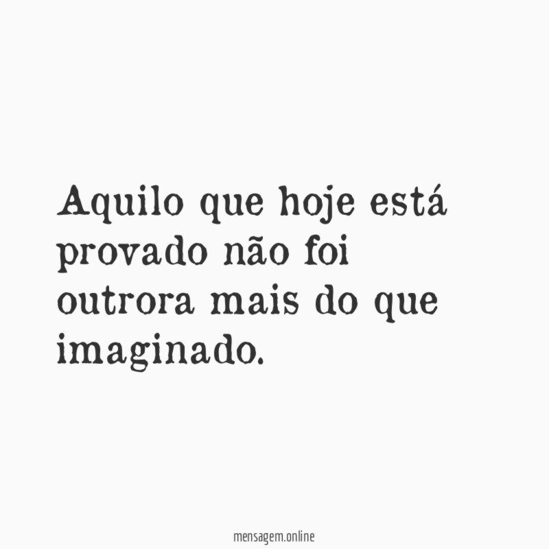 Aquilo que hoje está provado não foi outrora
