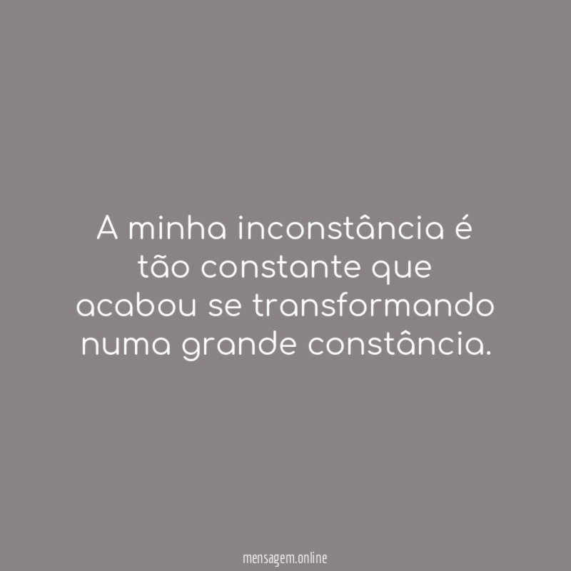 A minha inconstância é tão constante que acabou