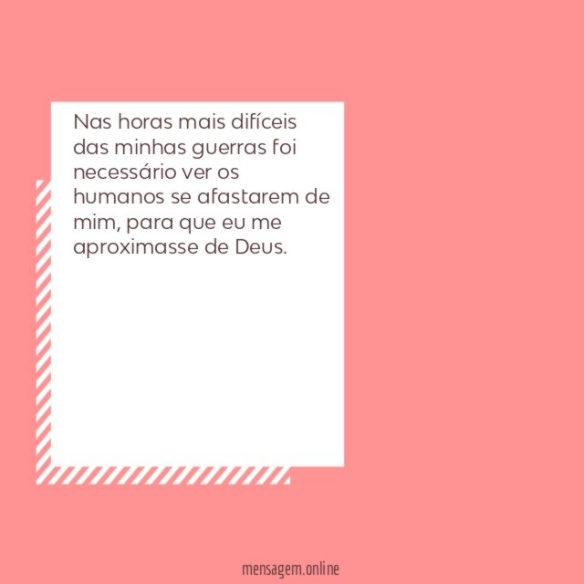Nas horas mais difíceis das minhas guerras foi