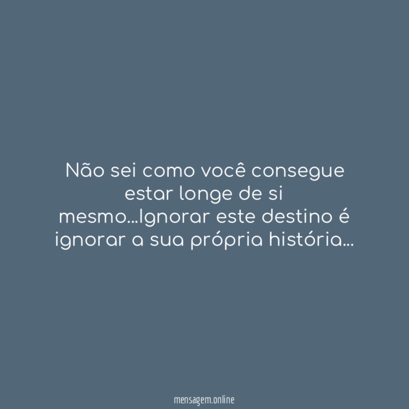Não sei como você consegue estar longe de si mesmo