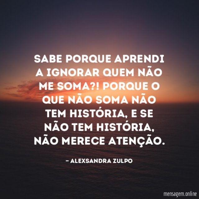 Sabe porque aprendi a ignorar quem não me soma