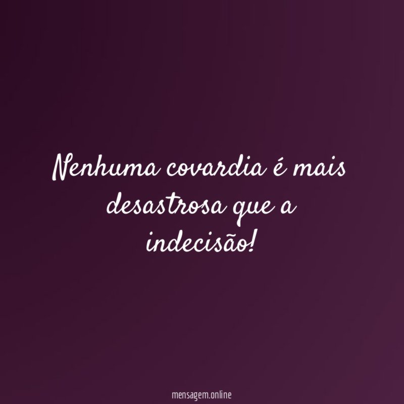 Nenhuma covardia é mais desastrosa que a indecisão