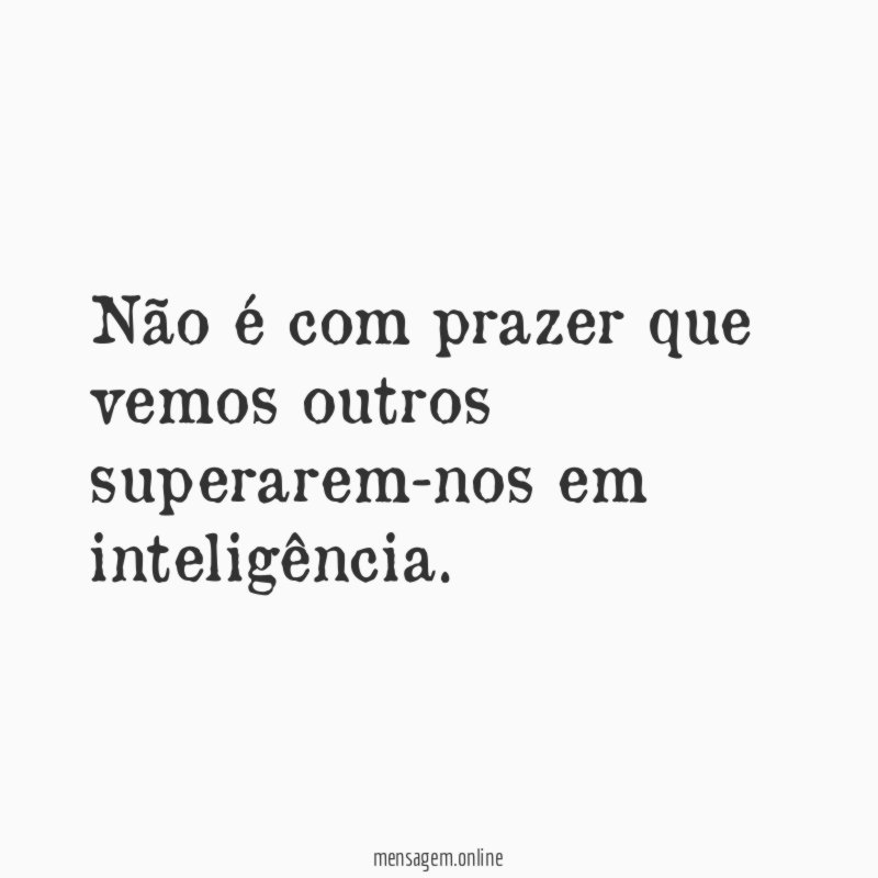 Não é com prazer que vemos outros superarem-nos em inteligência