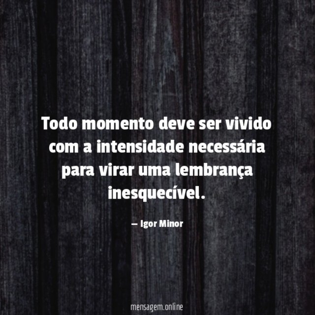 Todo momento deve ser vivido com a intensidade