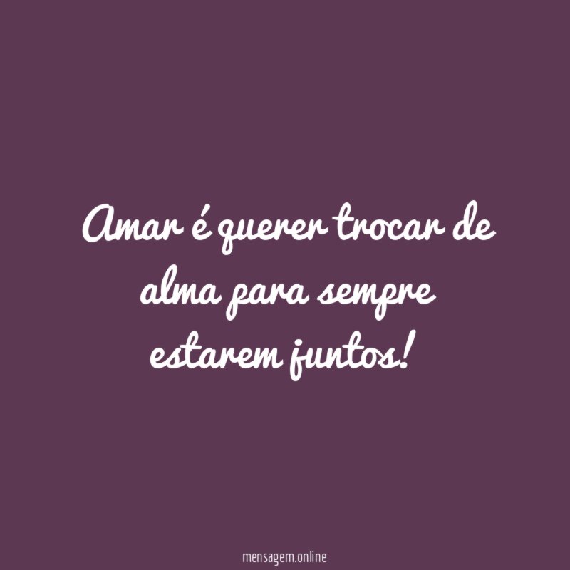 Amar é querer trocar de alma para sempre estarem juntos