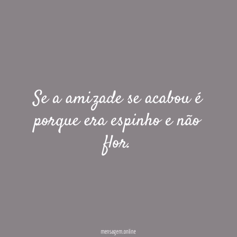 Se a amizade se acabou é porque era espinho e não flor